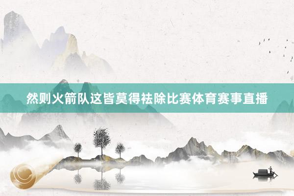 然则火箭队这皆莫得袪除比赛体育赛事直播