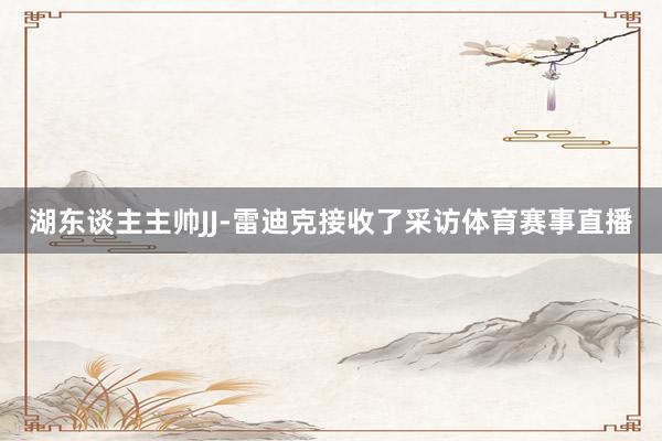 湖东谈主主帅JJ-雷迪克接收了采访体育赛事直播
