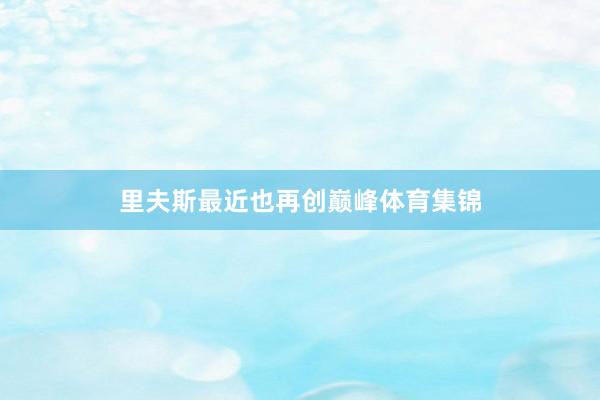 里夫斯最近也再创巅峰体育集锦