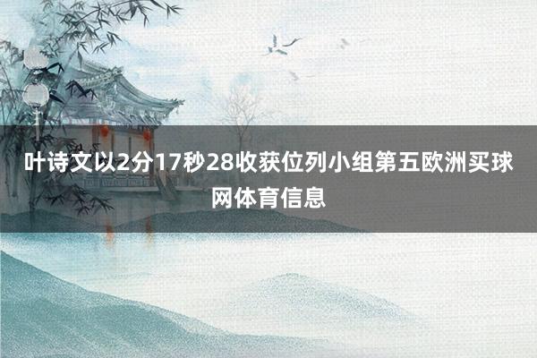 叶诗文以2分17秒28收获位列小组第五欧洲买球网体育信息