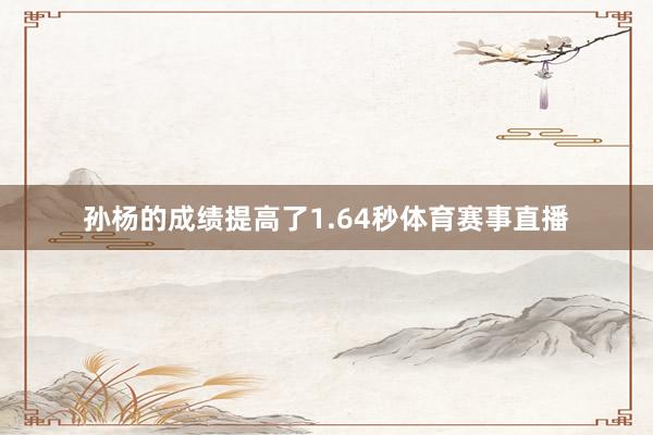 孙杨的成绩提高了1.64秒体育赛事直播
