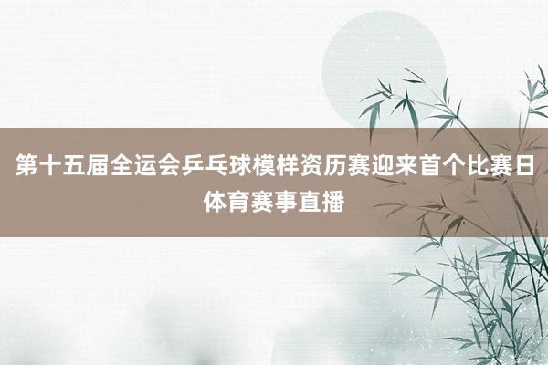 第十五届全运会乒乓球模样资历赛迎来首个比赛日体育赛事直播