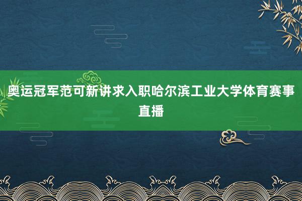 奥运冠军范可新讲求入职哈尔滨工业大学体育赛事直播