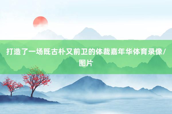 打造了一场既古朴又前卫的体裁嘉年华体育录像/图片
