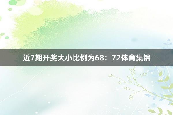近7期开奖大小比例为68：72体育集锦