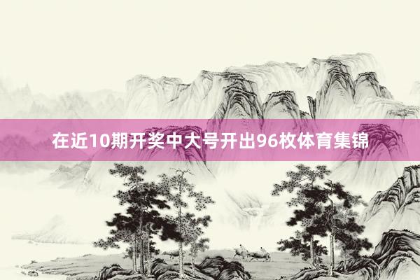在近10期开奖中大号开出96枚体育集锦