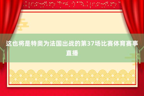 这也将是特奥为法国出战的第37场比赛体育赛事直播