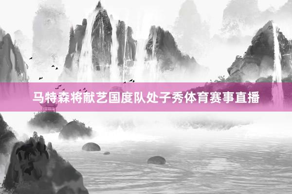 马特森将献艺国度队处子秀体育赛事直播