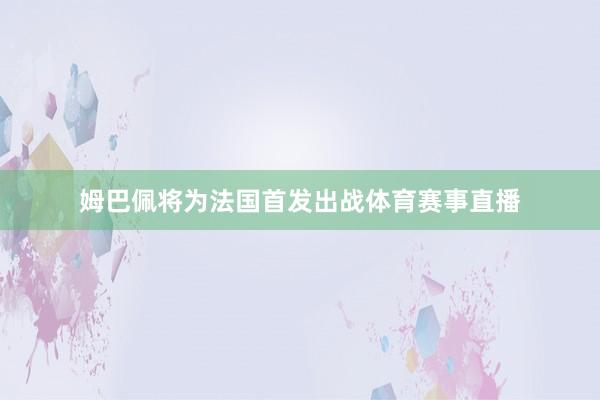 姆巴佩将为法国首发出战体育赛事直播