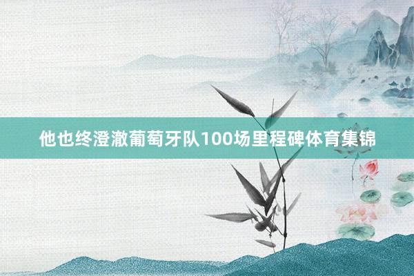 他也终澄澈葡萄牙队100场里程碑体育集锦