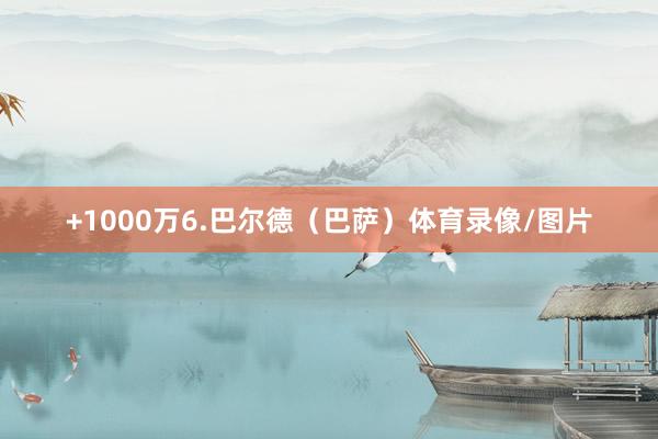 +1000万6.巴尔德（巴萨）体育录像/图片