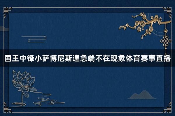 国王中锋小萨博尼斯遑急端不在现象体育赛事直播