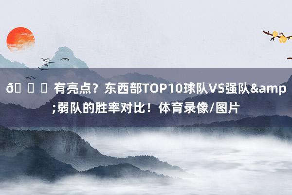 👀有亮点？东西部TOP10球队VS强队&弱队的胜率对比！体育录像/图片