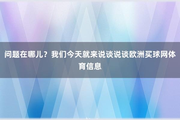 问题在哪儿？我们今天就来说谈说谈欧洲买球网体育信息