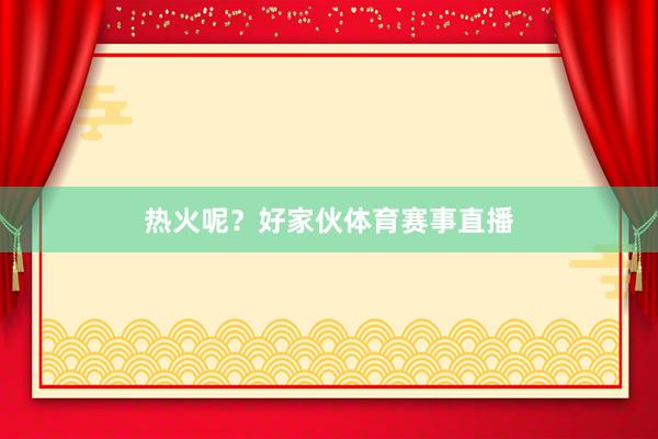 热火呢？好家伙体育赛事直播