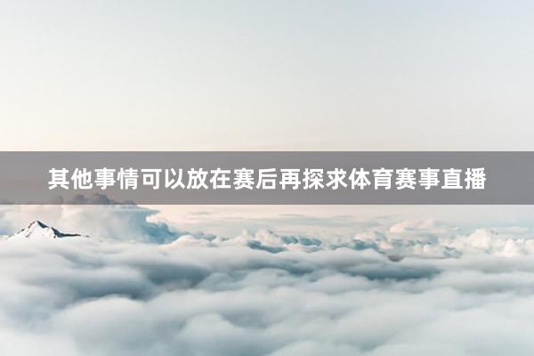 其他事情可以放在赛后再探求体育赛事直播