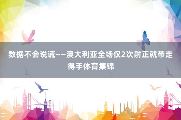 数据不会说谎——澳大利亚全场仅2次射正就带走得手体育集锦