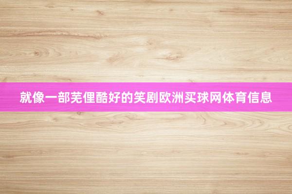 就像一部芜俚酷好的笑剧欧洲买球网体育信息