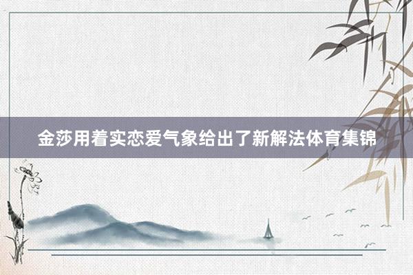 金莎用着实恋爱气象给出了新解法体育集锦