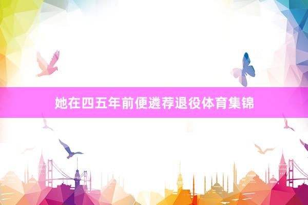 她在四五年前便遴荐退役体育集锦