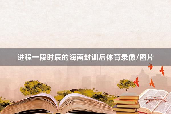 进程一段时辰的海南封训后体育录像/图片