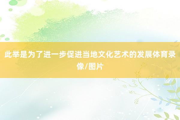 此举是为了进一步促进当地文化艺术的发展体育录像/图片