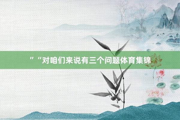 ”“对咱们来说有三个问题体育集锦