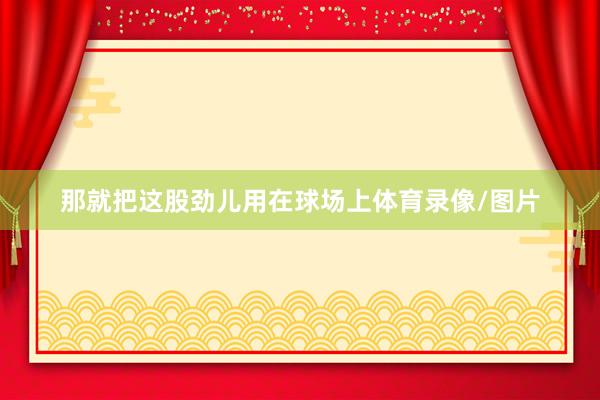 那就把这股劲儿用在球场上体育录像/图片