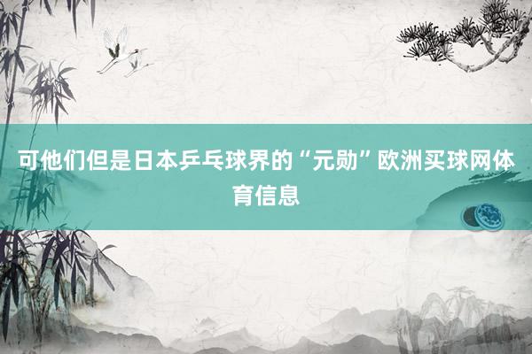 可他们但是日本乒乓球界的“元勋”欧洲买球网体育信息