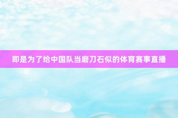 即是为了给中国队当磨刀石似的体育赛事直播