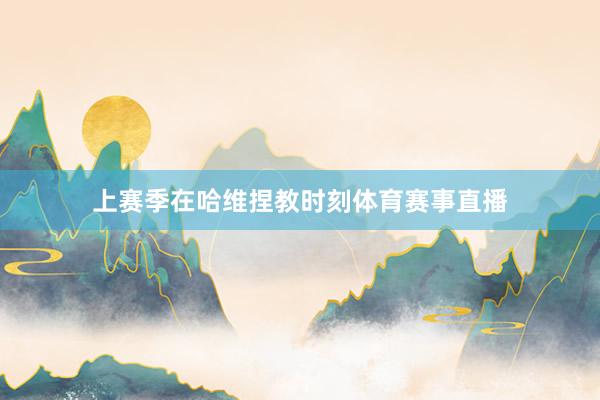 上赛季在哈维捏教时刻体育赛事直播