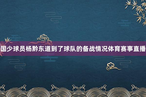 国少球员杨黔东道到了球队的备战情况体育赛事直播