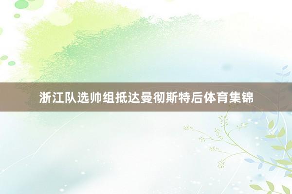 浙江队选帅组抵达曼彻斯特后体育集锦