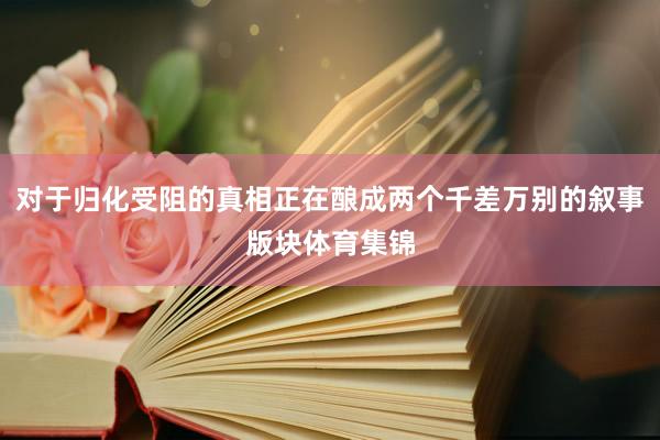 对于归化受阻的真相正在酿成两个千差万别的叙事版块体育集锦