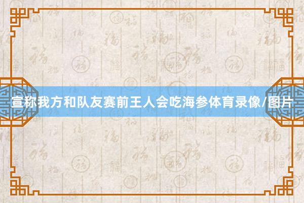 宣称我方和队友赛前王人会吃海参体育录像/图片