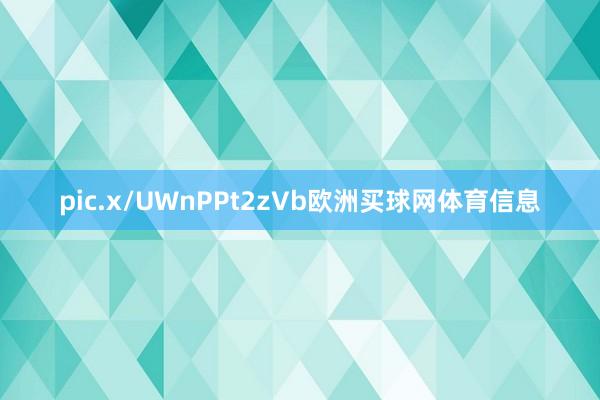 pic.x/UWnPPt2zVb欧洲买球网体育信息