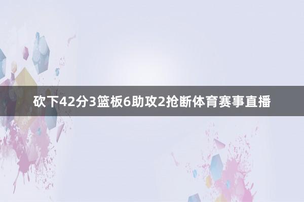 砍下42分3篮板6助攻2抢断体育赛事直播