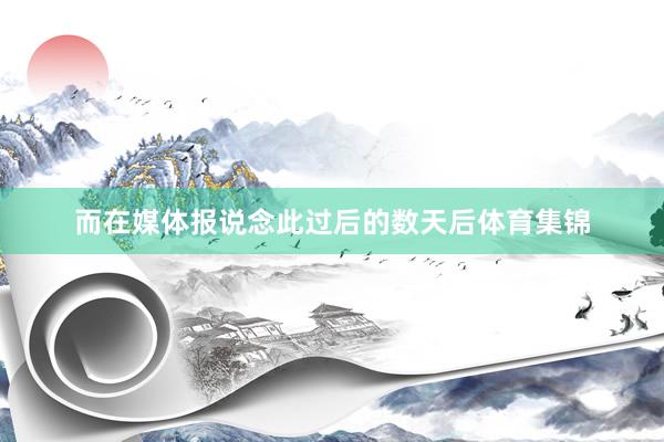 而在媒体报说念此过后的数天后体育集锦