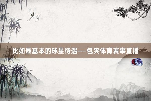比如最基本的球星待遇——包夹体育赛事直播