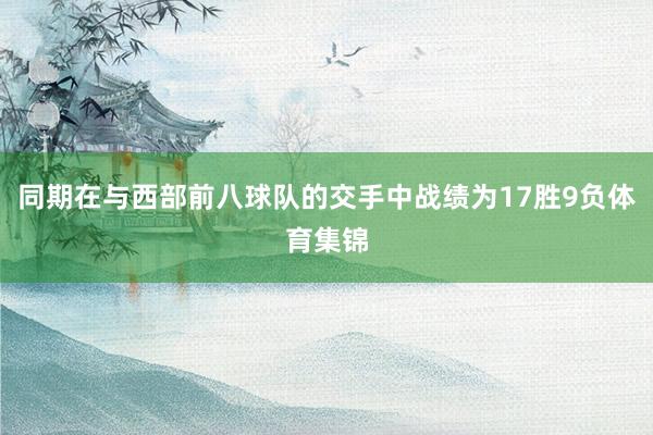 同期在与西部前八球队的交手中战绩为17胜9负体育集锦