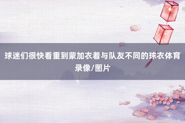 球迷们很快看重到蒙加衣着与队友不同的球衣体育录像/图片