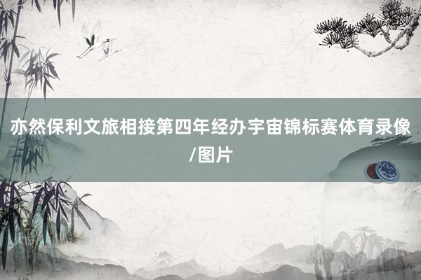 亦然保利文旅相接第四年经办宇宙锦标赛体育录像/图片
