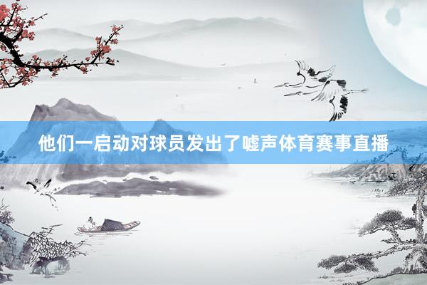他们一启动对球员发出了嘘声体育赛事直播