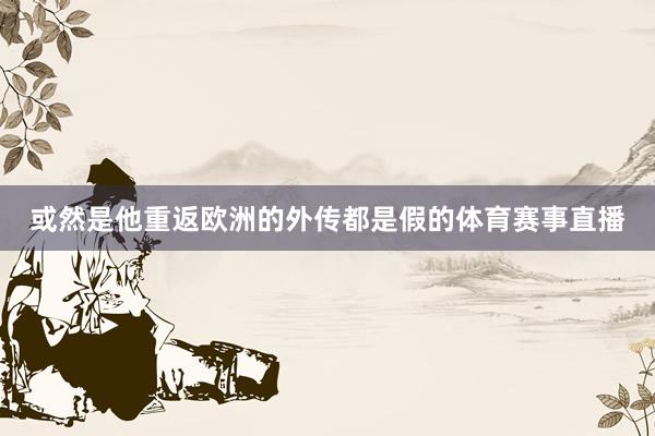 或然是他重返欧洲的外传都是假的体育赛事直播