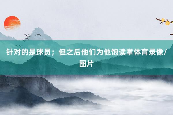 针对的是球员；但之后他们为他饱读掌体育录像/图片
