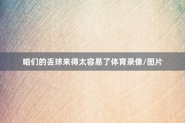 咱们的丢球来得太容易了体育录像/图片
