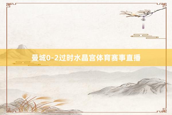 曼城0-2过时水晶宫体育赛事直播