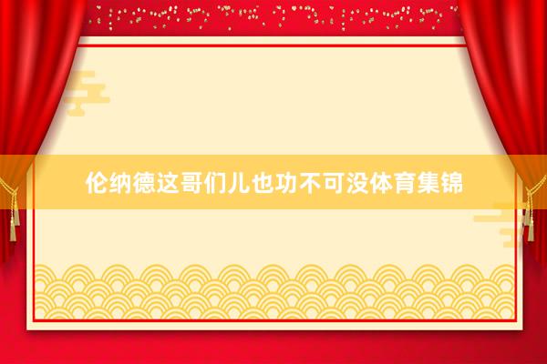 伦纳德这哥们儿也功不可没体育集锦