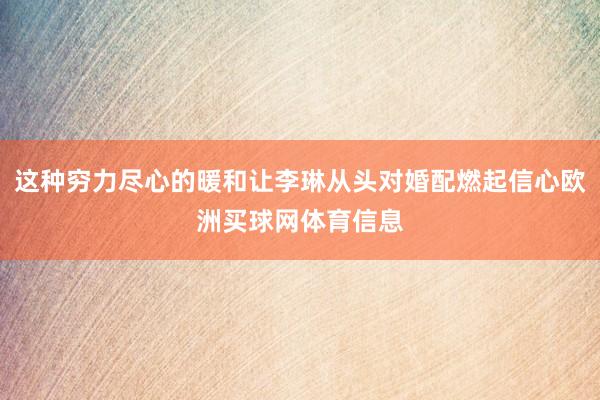 这种穷力尽心的暖和让李琳从头对婚配燃起信心欧洲买球网体育信息