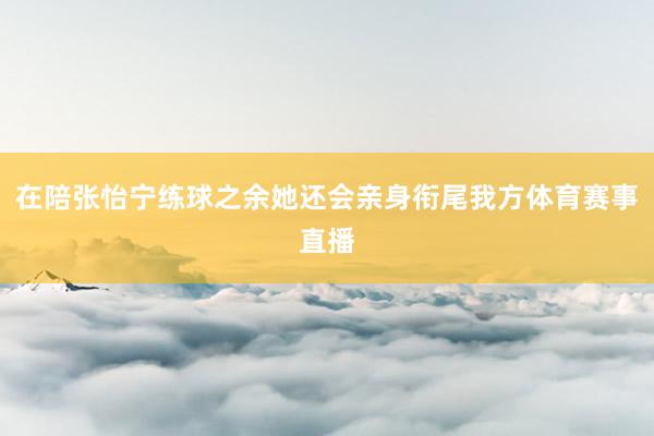 在陪张怡宁练球之余她还会亲身衔尾我方体育赛事直播